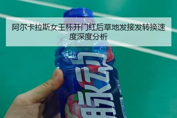 阿尔卡拉斯女王杯开门红后草地发接发转换速度深度分析 - xingkong