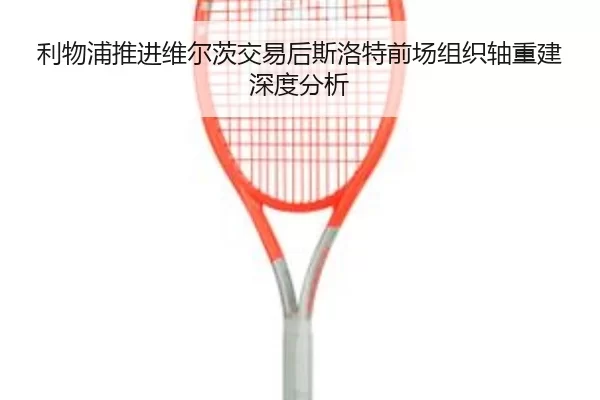 利物浦推进维尔茨交易后斯洛特前场组织轴重建深度分析