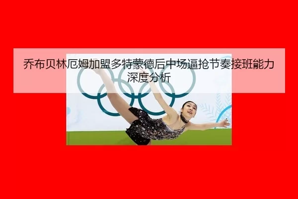 乔布贝林厄姆加盟多特蒙德后中场逼抢节奏接班能力深度分析
